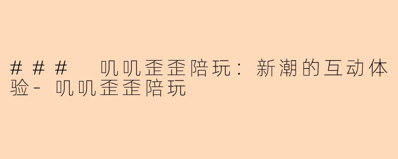 ### 叽叽歪歪陪玩：新潮的互动体验-叽叽歪歪陪玩