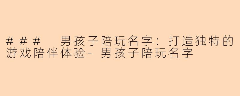 ### 男孩子陪玩名字：打造独特的游戏陪伴体验-男孩子陪玩名字