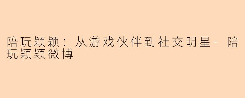 陪玩颖颖：从游戏伙伴到社交明星-陪玩颖颖微博