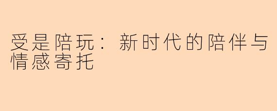 受是陪玩:新时代的陪伴与情感寄托