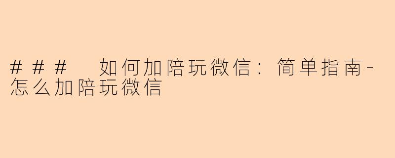 ### 如何加陪玩微信：简单指南-怎么加陪玩微信