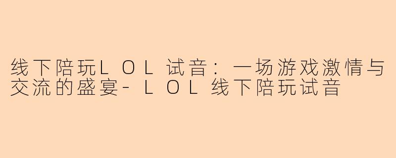 线下陪玩LOL试音：一场游戏激情与交流的盛宴-LOL线下陪玩试音
