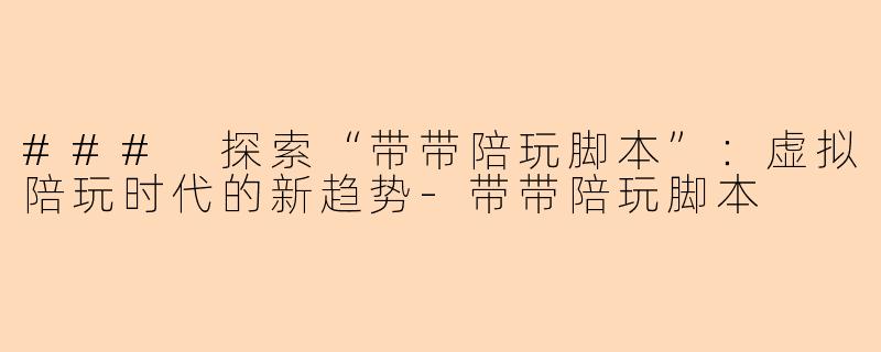### 探索“带带陪玩脚本”：虚拟陪玩时代的新趋势-带带陪玩脚本