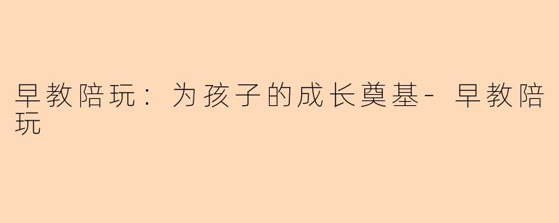 早教陪玩：为孩子的成长奠基-早教陪玩