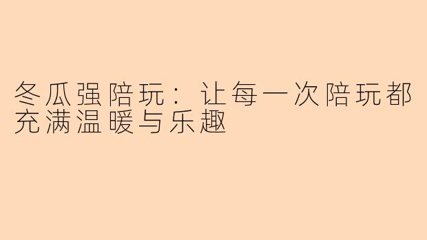 冬瓜强陪玩：让每一次陪玩都充满温暖与乐趣