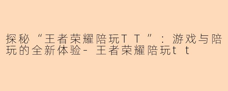 探秘“王者荣耀陪玩TT”：游戏与陪玩的全新体验-王者荣耀陪玩tt