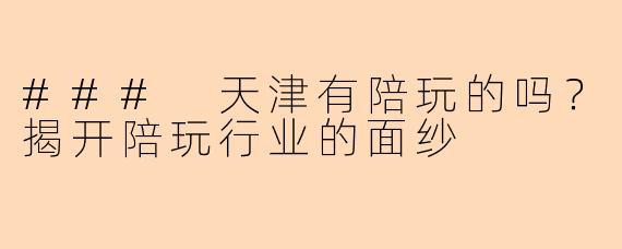 ### 天津有陪玩的吗？揭开陪玩行业的面纱