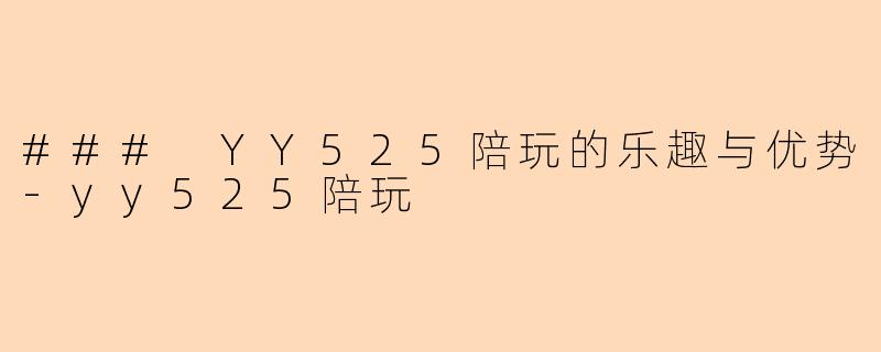 ### YY525陪玩的乐趣与优势-yy525陪玩