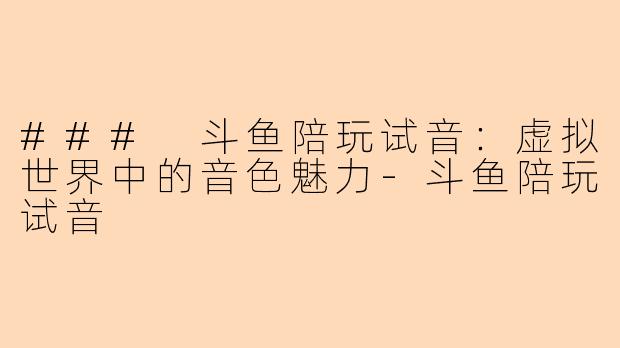 ### 斗鱼陪玩试音：虚拟世界中的音色魅力-斗鱼陪玩试音