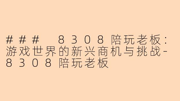### 8308陪玩老板：游戏世界的新兴商机与挑战-8308陪玩老板
