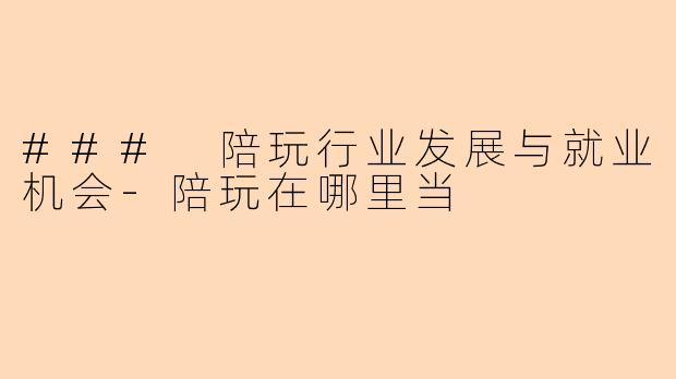 ### 陪玩行业发展与就业机会-陪玩在哪里当