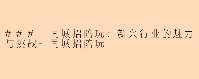 ### 同城招陪玩：新兴行业的魅力与挑战-同城招陪玩