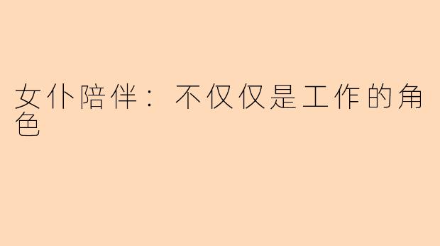 女仆陪伴:不仅仅是工作的角色