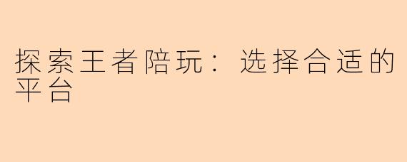 探索王者陪玩:选择合适的平台