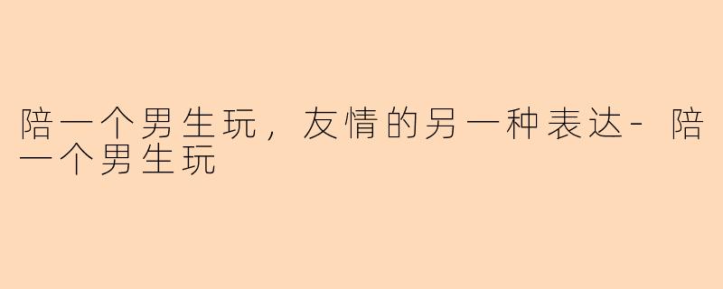 陪一个男生玩，友情的另一种表达-陪一个男生玩