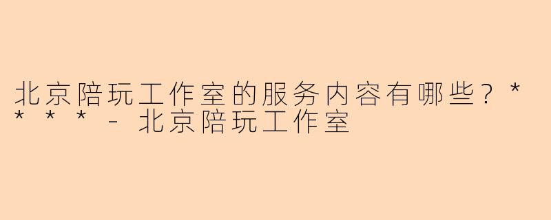 北京陪玩工作室的服务内容有哪些？****-北京陪玩工作室