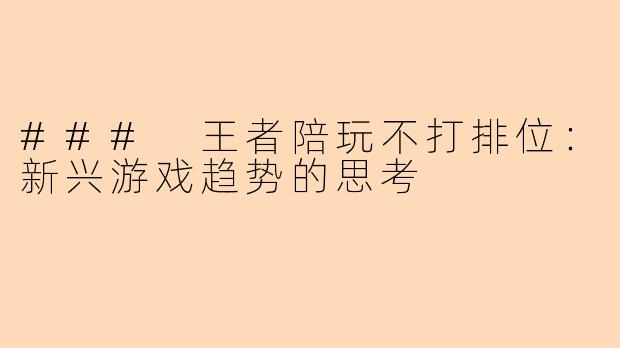 ### 王者陪玩不打排位：新兴游戏趋势的思考