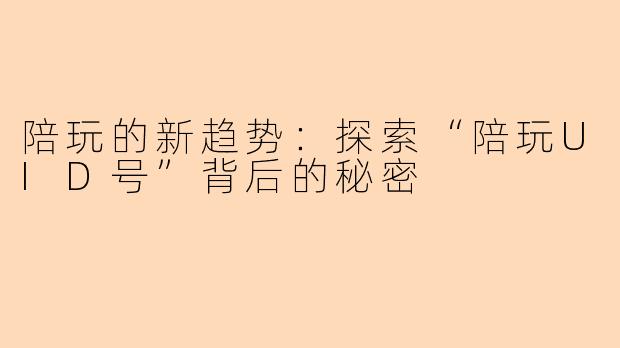 陪玩的新趋势：探索“陪玩UID号”背后的秘密