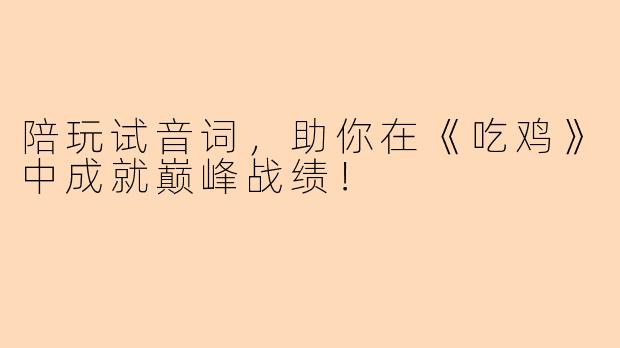 陪玩试音词，助你在《吃鸡》中成就巅峰战绩！