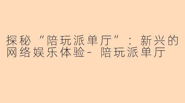 探秘“陪玩派单厅”:新兴的网络娱乐体验-陪玩派单厅