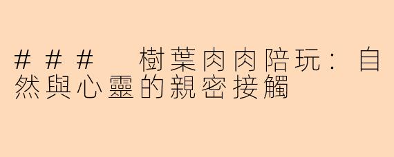 ### 樹葉肉肉陪玩：自然與心靈的親密接觸