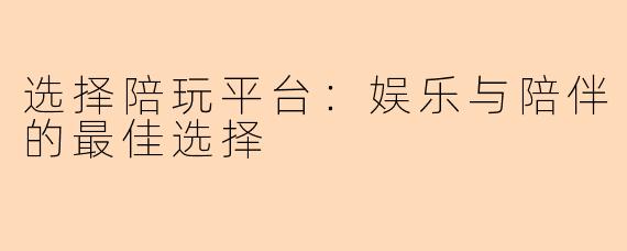 选择陪玩平台:娱乐与陪伴的最佳选择
