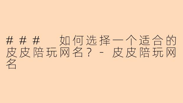 ### 如何选择一个适合的皮皮陪玩网名？-皮皮陪玩网名