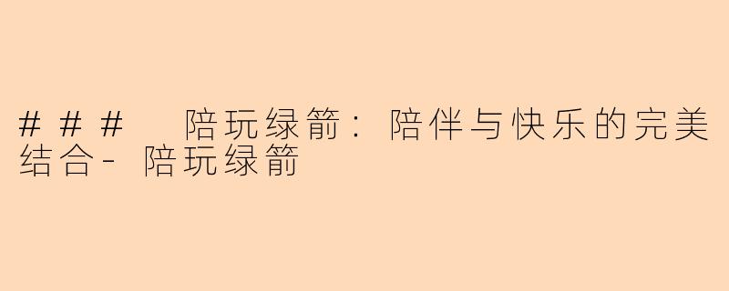 ### 陪玩绿箭：陪伴与快乐的完美结合-陪玩绿箭