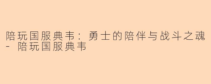 陪玩国服典韦：勇士的陪伴与战斗之魂-陪玩国服典韦