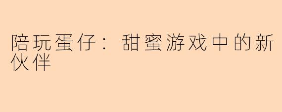 陪玩蛋仔：甜蜜游戏中的新伙伴