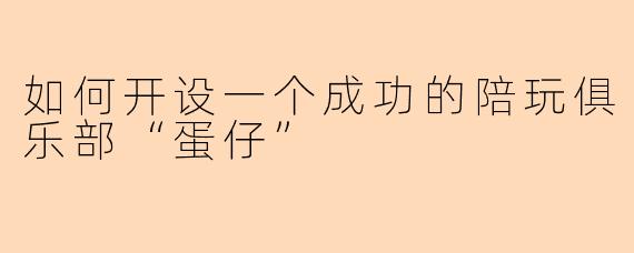 如何开设一个成功的陪玩俱乐部“蛋仔”