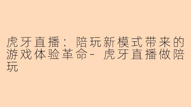 虎牙直播:陪玩新模式带来的游戏体验革命-虎牙直播做陪玩
