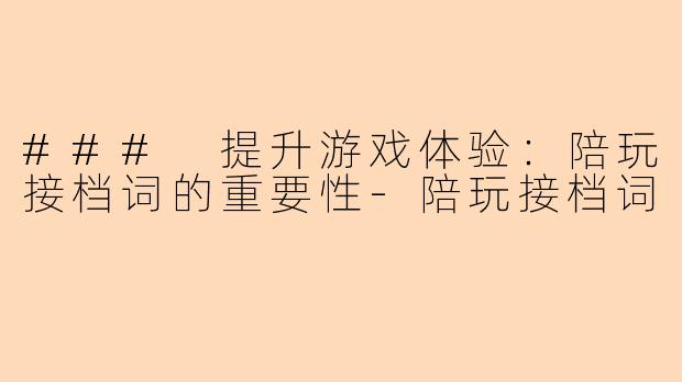 ### 提升游戏体验：陪玩接档词的重要性-陪玩接档词