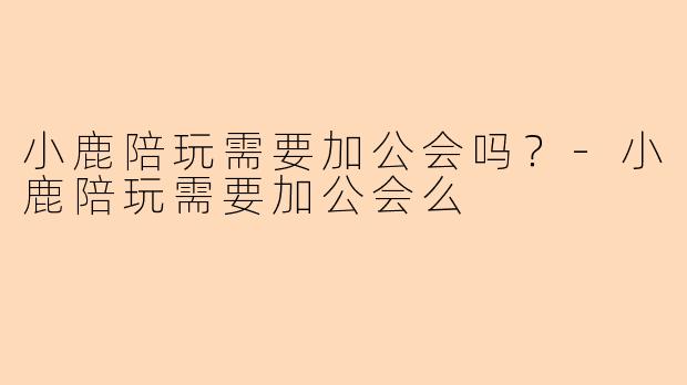 小鹿陪玩需要加公会吗？-小鹿陪玩需要加公会么