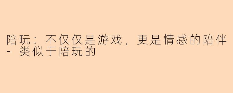 陪玩：不仅仅是游戏，更是情感的陪伴-类似于陪玩的