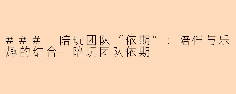 ### 陪玩团队“依期”：陪伴与乐趣的结合-陪玩团队依期