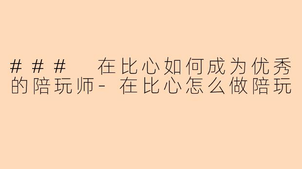 ### 在比心如何成为优秀的陪玩师-在比心怎么做陪玩