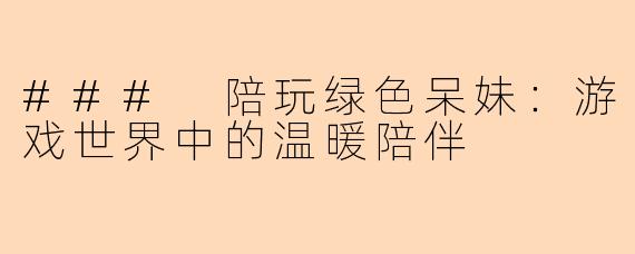 ### 陪玩绿色呆妹:游戏世界中的温暖陪伴