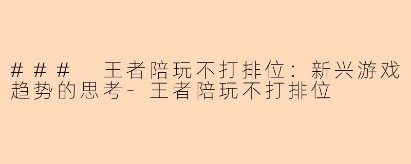 ### 王者陪玩不打排位：新兴游戏趋势的思考-王者陪玩不打排位