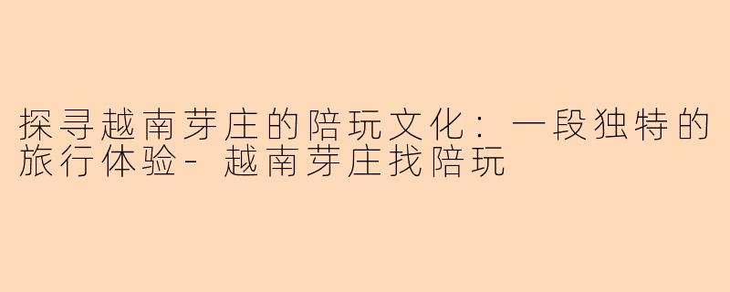 探寻越南芽庄的陪玩文化：一段独特的旅行体验-越南芽庄找陪玩