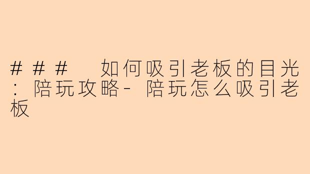 ### 如何吸引老板的目光：陪玩攻略-陪玩怎么吸引老板