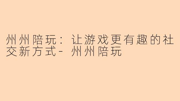 州州陪玩：让游戏更有趣的社交新方式-州州陪玩