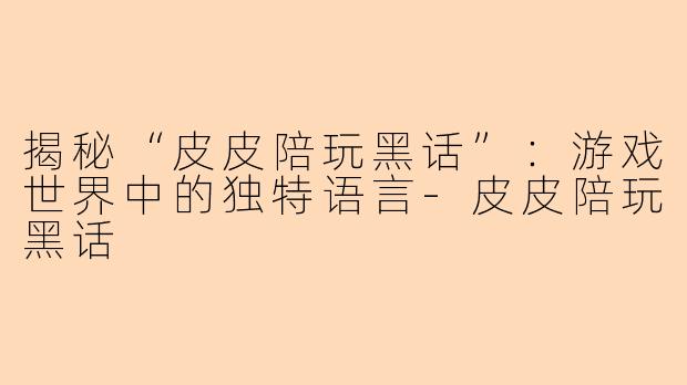 揭秘“皮皮陪玩黑话”:游戏世界中的独特语言-皮皮陪玩黑话
