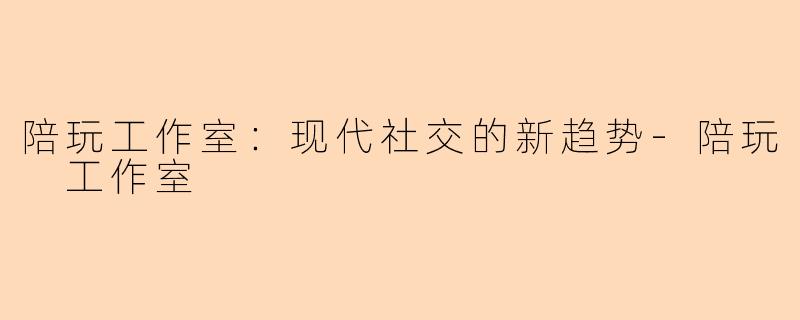 陪玩工作室：现代社交的新趋势-陪玩 工作室