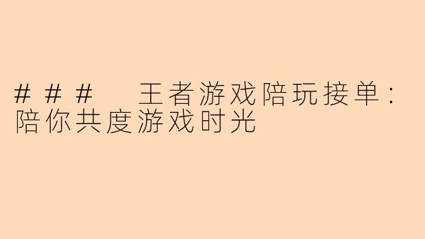 ### 王者游戏陪玩接单：陪你共度游戏时光