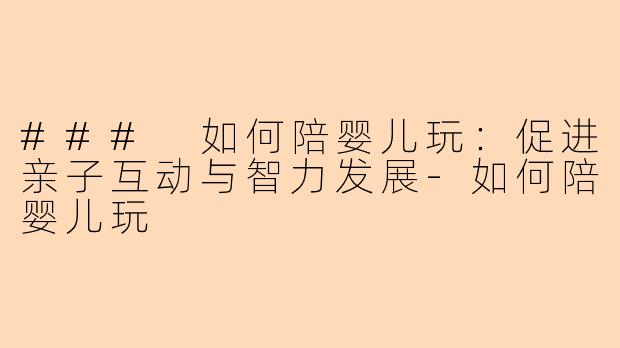 ### 如何陪婴儿玩：促进亲子互动与智力发展-如何陪婴儿玩