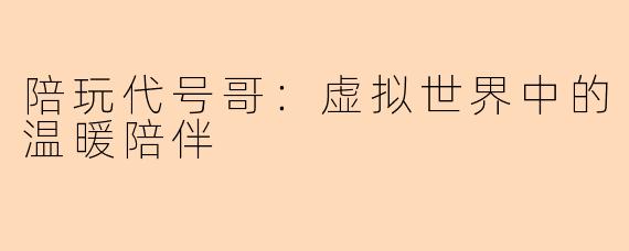 陪玩代号哥：虚拟世界中的温暖陪伴