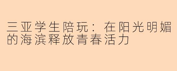 三亚学生陪玩:在阳光明媚的海滨释放青春活力