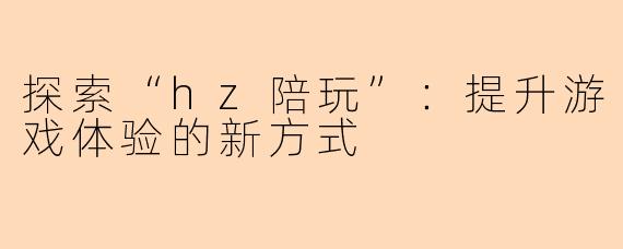 探索“hz陪玩”:提升游戏体验的新方式