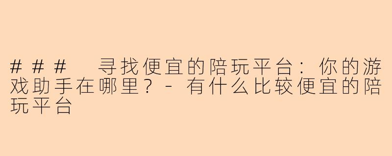 ### 寻找便宜的陪玩平台：你的游戏助手在哪里？-有什么比较便宜的陪玩平台